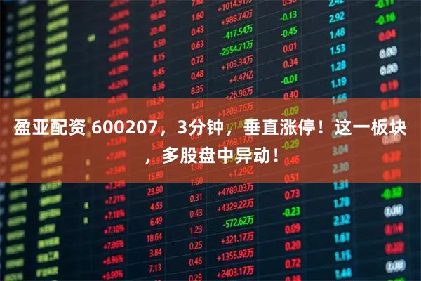盈亚配资 600207，3分钟，垂直涨停！这一板块，多股盘中异动！