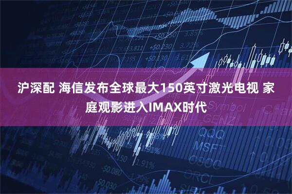 沪深配 海信发布全球最大150英寸激光电视 家庭观影进入IMAX时代