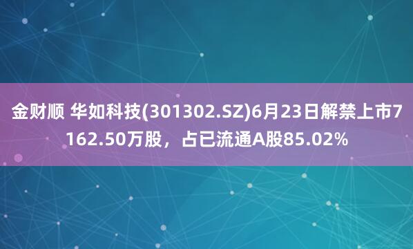 金财顺 华如科技(301302.SZ)6月23日解禁上市7162.50万股，占已流通A股85.02%