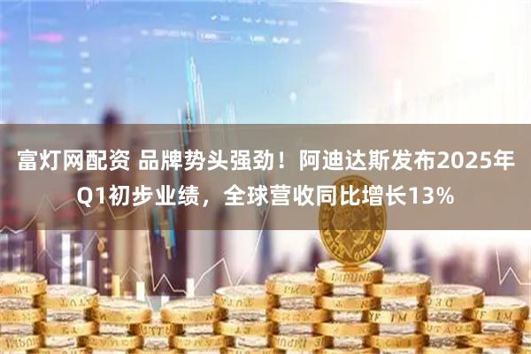富灯网配资 品牌势头强劲！阿迪达斯发布2025年Q1初步业绩，全球营收同比增长13%