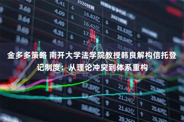 金多多策略 南开大学法学院教授韩良解构信托登记制度：从理论冲突到体系重构