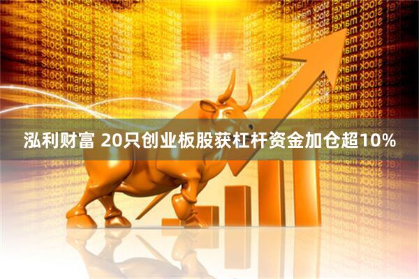 泓利财富 20只创业板股获杠杆资金加仓超10%