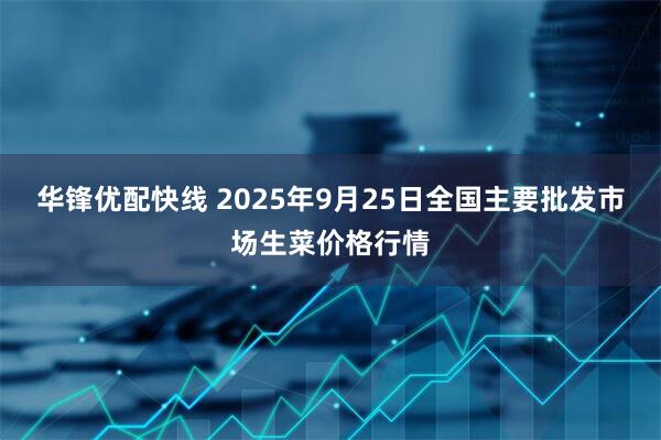 华锋优配快线 2025年9月25日全国主要批发市场生菜价格行情