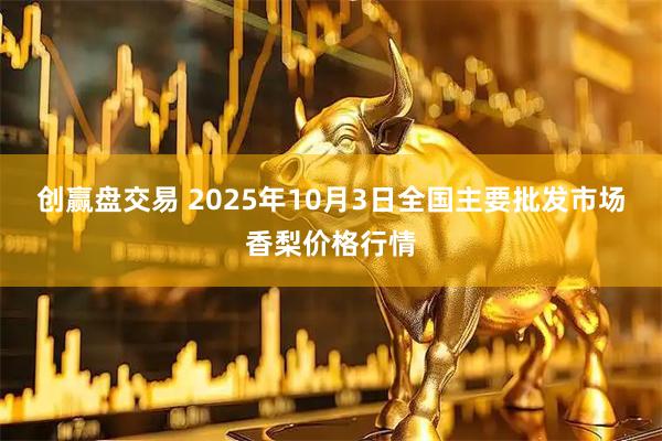 创赢盘交易 2025年10月3日全国主要批发市场香梨价格行情