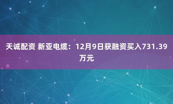 天诚配资 新亚电缆：12月9日获融资买入731.39万元
