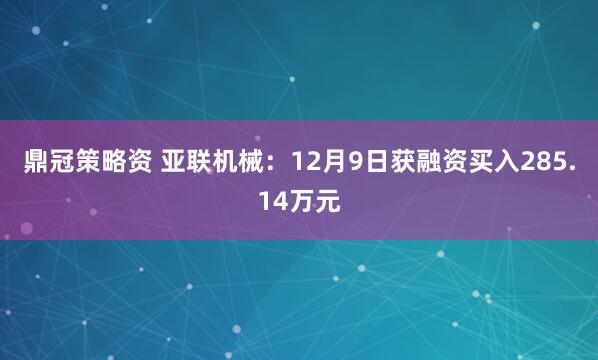 鼎冠策略资 亚联机械：12月9日获融资买入285.14万元