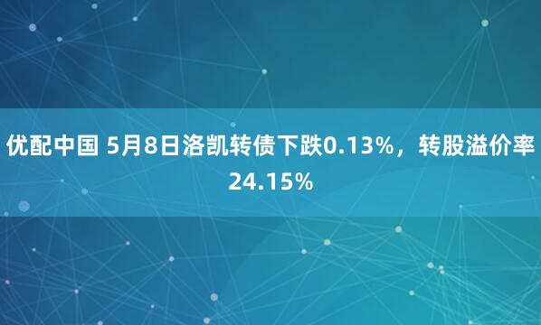 优配中国 5月8日洛凯转债下跌0.13%，转股溢价率24.15%