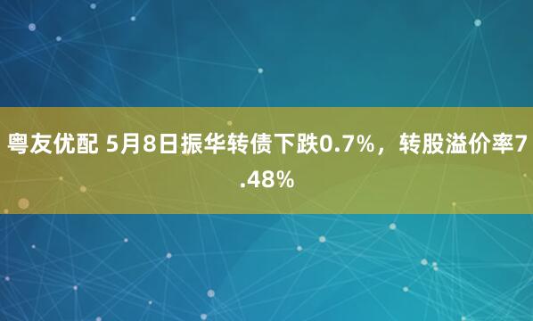 粤友优配 5月8日振华转债下跌0.7%，转股溢价率7.48%