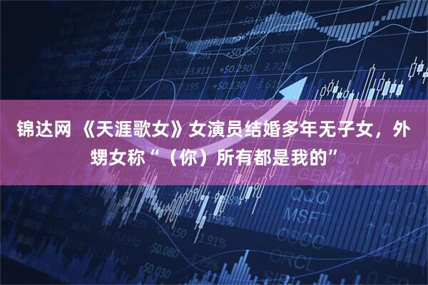 锦达网 《天涯歌女》女演员结婚多年无子女，外甥女称“（你）所有都是我的”