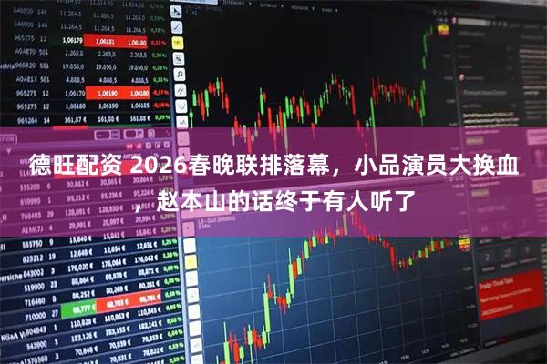 德旺配资 2026春晚联排落幕，小品演员大换血，赵本山的话终于有人听了