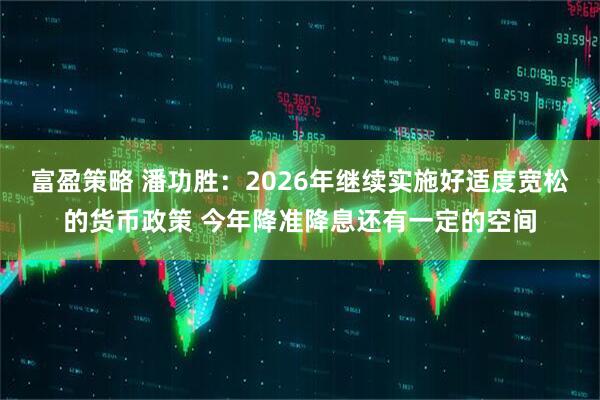 富盈策略 潘功胜：2026年继续实施好适度宽松的货币政策 今年降准降息还有一定的空间