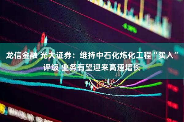 龙信金融 光大证券：维持中石化炼化工程“买入”评级 业务有望迎来高速增长