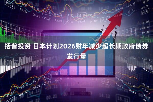 括普投资 日本计划2026财年减少超长期政府债券发行量