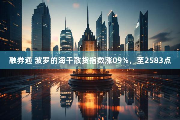 融券通 波罗的海干散货指数涨09%，至2583点