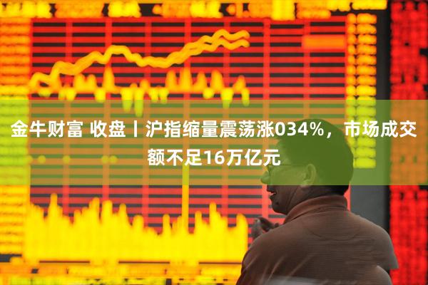金牛财富 收盘丨沪指缩量震荡涨034%，市场成交额不足16万亿元