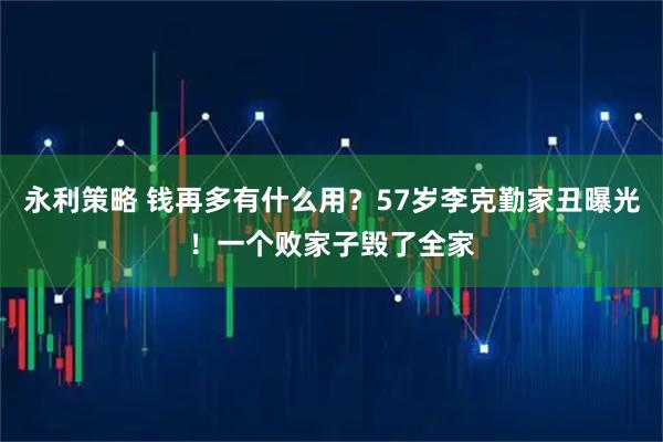 永利策略 钱再多有什么用？57岁李克勤家丑曝光！一个败家子毁了全家