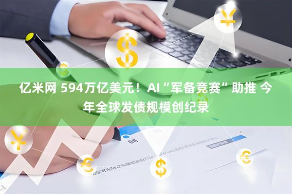 亿米网 594万亿美元！AI“军备竞赛”助推 今年全球发债规模创纪录