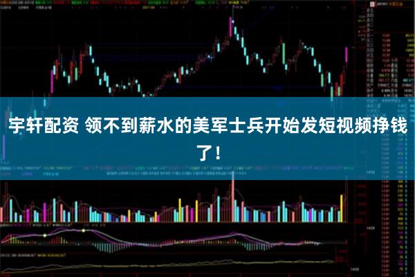 宇轩配资 领不到薪水的美军士兵开始发短视频挣钱了！