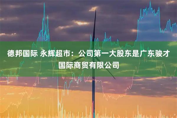 德邦国际 永辉超市：公司第一大股东是广东骏才国际商贸有限公司