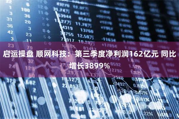 启运操盘 顺网科技：第三季度净利润162亿元 同比增长3899%