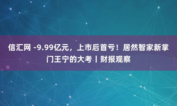 信汇网 -9.99亿元，上市后首亏！居然智家新掌门王宁的大考丨财报观察