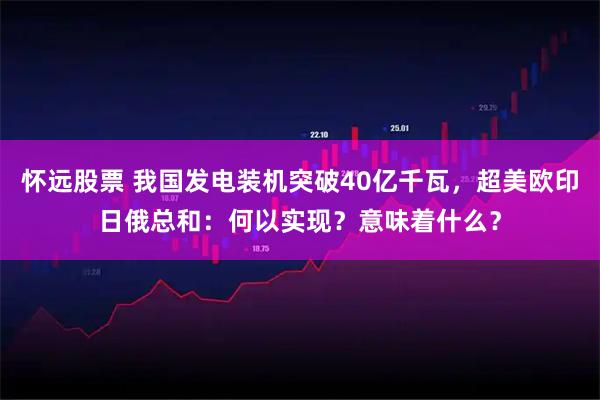 怀远股票 我国发电装机突破40亿千瓦，超美欧印日俄总和：何以实现？意味着什么？