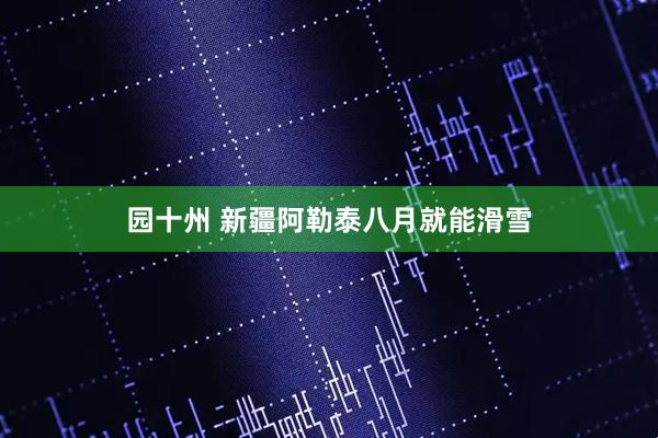 园十州 新疆阿勒泰八月就能滑雪