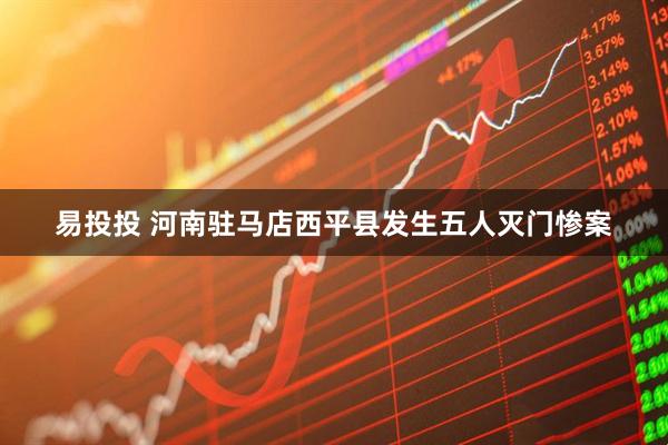 易投投 河南驻马店西平县发生五人灭门惨案