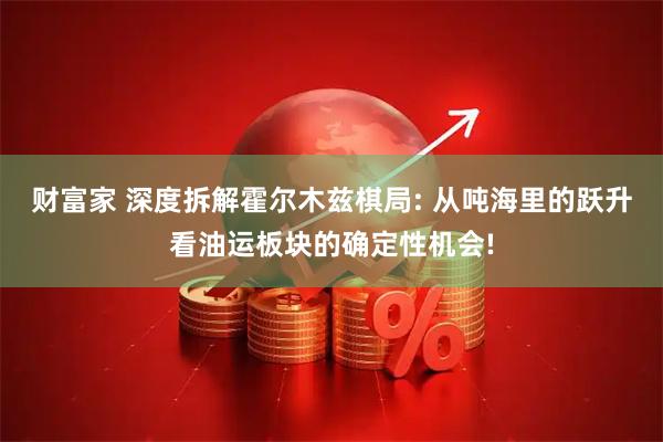 财富家 深度拆解霍尔木兹棋局: 从吨海里的跃升看油运板块的确定性机会!