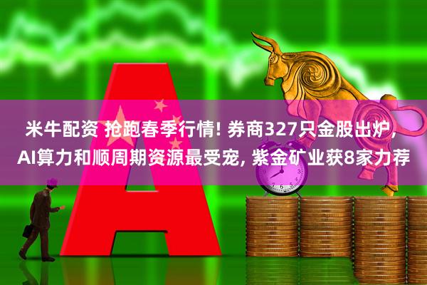 米牛配资 抢跑春季行情! 券商327只金股出炉, AI算力和顺周期资源最受宠, 紫金矿业获8家力荐