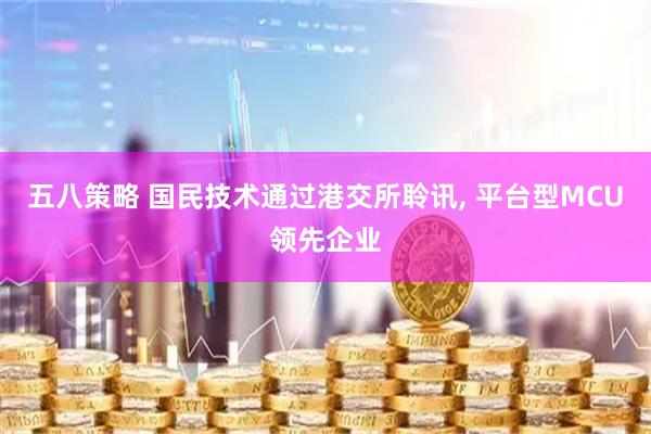 五八策略 国民技术通过港交所聆讯, 平台型MCU领先企业