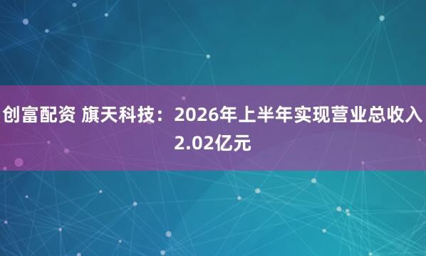 创富配资 旗天科技：2026年上半年实现营业总收入2.02亿元
